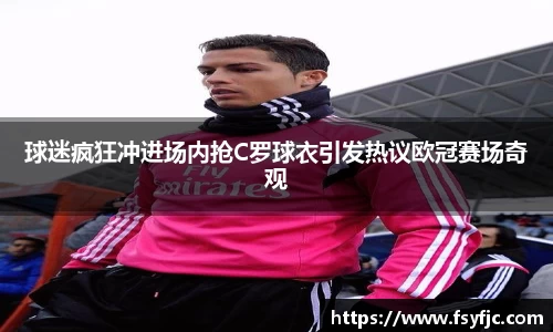 球迷疯狂冲进场内抢C罗球衣引发热议欧冠赛场奇观