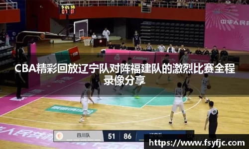 CBA精彩回放辽宁队对阵福建队的激烈比赛全程录像分享