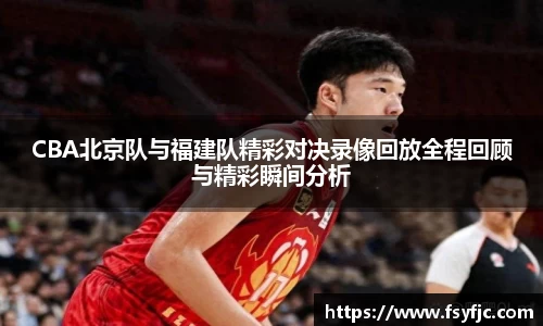 CBA北京队与福建队精彩对决录像回放全程回顾与精彩瞬间分析